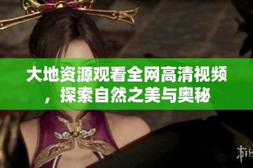 大地资源观看全网高清视频，探索自然之美与奥秘