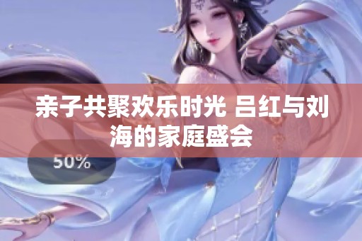 亲子共聚欢乐时光 吕红与刘海的家庭盛会