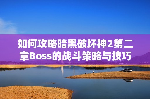 如何攻略暗黑破坏神2第二章Boss的战斗策略与技巧