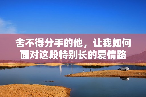 舍不得分手的他，让我如何面对这段特别长的爱情路
