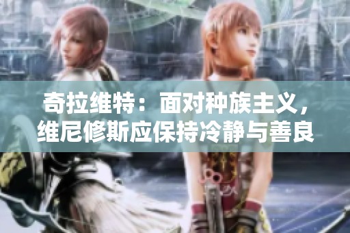 奇拉维特：面对种族主义，维尼修斯应保持冷静与善良