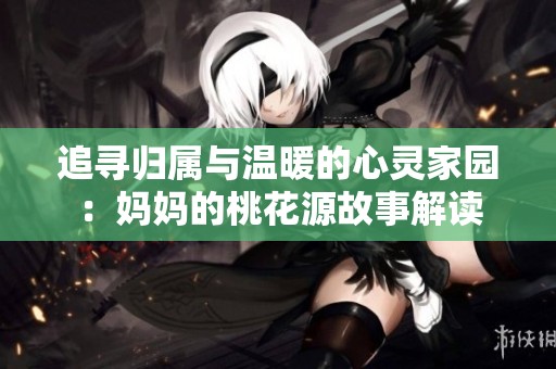 追寻归属与温暖的心灵家园：妈妈的桃花源故事解读