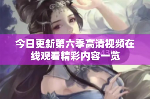 今日更新第六季高清视频在线观看精彩内容一览