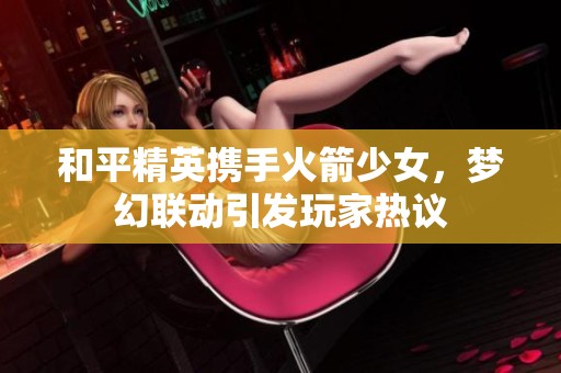 和平精英携手火箭少女，梦幻联动引发玩家热议