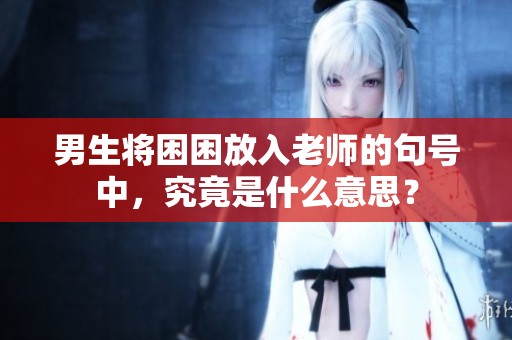 男生将困困放入老师的句号中，究竟是什么意思？