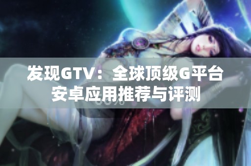 发现GTV：全球顶级G平台安卓应用推荐与评测