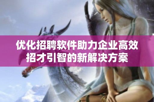 优化招聘软件助力企业高效招才引智的新解决方案