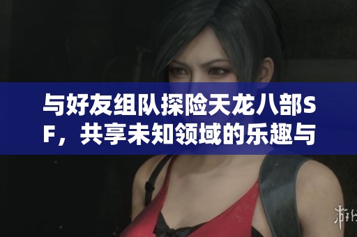 与好友组队探险天龙八部SF，共享未知领域的乐趣与挑战
