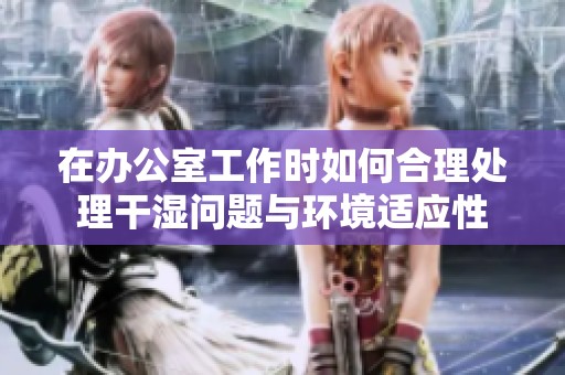 在办公室工作时如何合理处理干湿问题与环境适应性