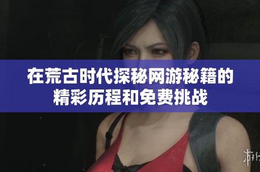 在荒古时代探秘网游秘籍的精彩历程和免费挑战