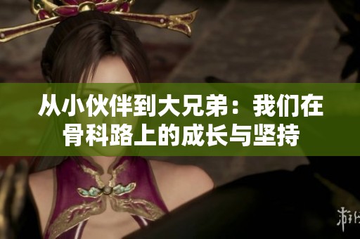 从小伙伴到大兄弟：我们在骨科路上的成长与坚持