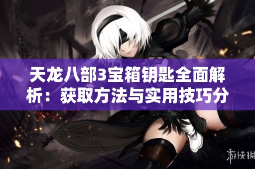 天龙八部3宝箱钥匙全面解析：获取方法与实用技巧分享