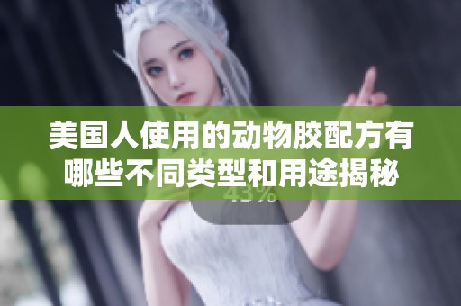 美国人使用的动物胶配方有哪些不同类型和用途揭秘