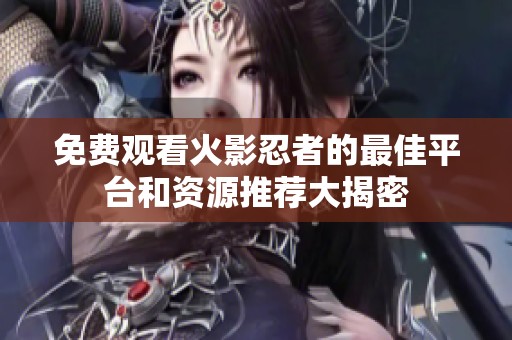 免费观看火影忍者的最佳平台和资源推荐大揭密