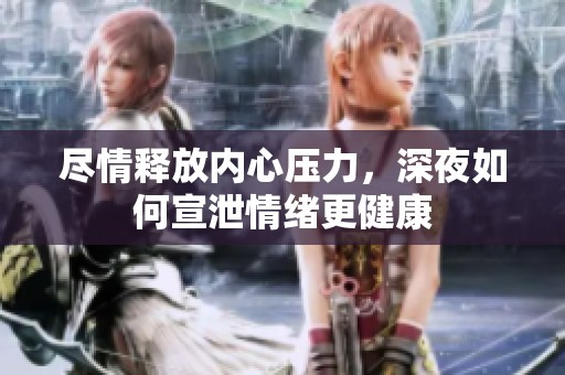 尽情释放内心压力，深夜如何宣泄情绪更健康