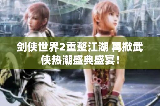 剑侠世界2重整江湖 再掀武侠热潮盛典盛宴！