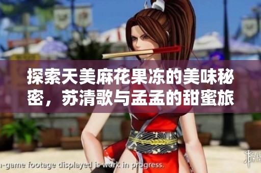 探索天美麻花果冻的美味秘密，苏清歌与孟孟的甜蜜旅程