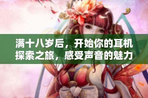 满十八岁后，开始你的耳机探索之旅，感受声音的魅力