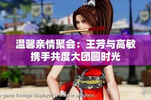 温馨亲情聚会：王芳与高敏携手共度大团圆时光
