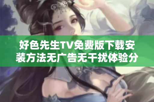好色先生TV免费版下载安装方法无广告无干扰体验分享