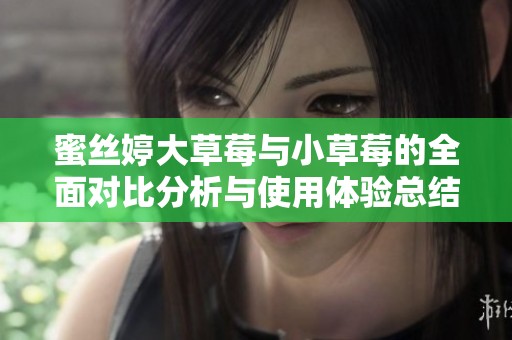 蜜丝婷大草莓与小草莓的全面对比分析与使用体验总结