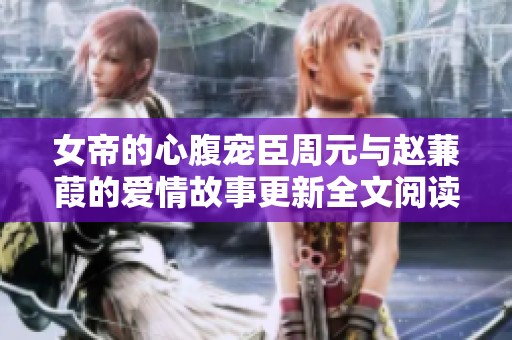 女帝的心腹宠臣周元与赵蒹葭的爱情故事更新全文阅读
