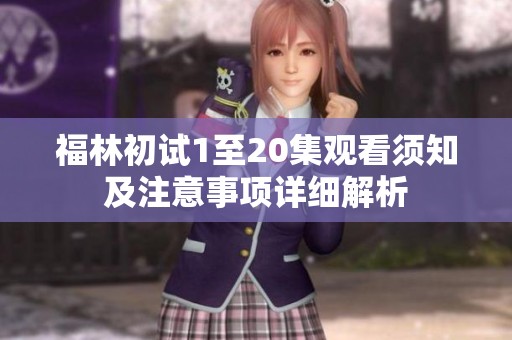福林初试1至20集观看须知及注意事项详细解析
