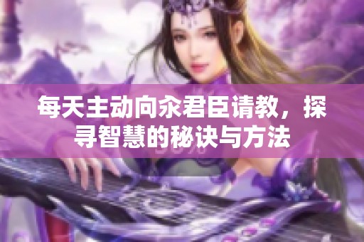 每天主动向汆君臣请教，探寻智慧的秘诀与方法