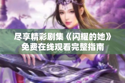 尽享精彩剧集《闪耀的她》免费在线观看完整指南