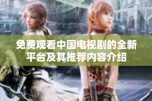 免费观看中国电视剧的全新平台及其推荐内容介绍