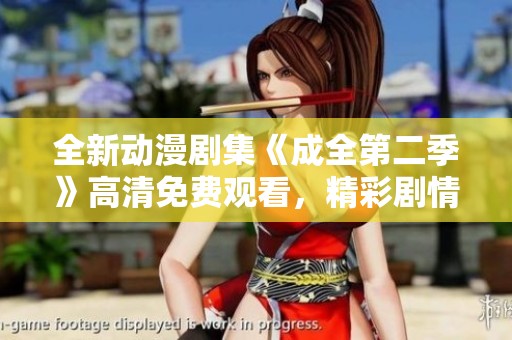 全新动漫剧集《成全第二季》高清免费观看，精彩剧情不容错过