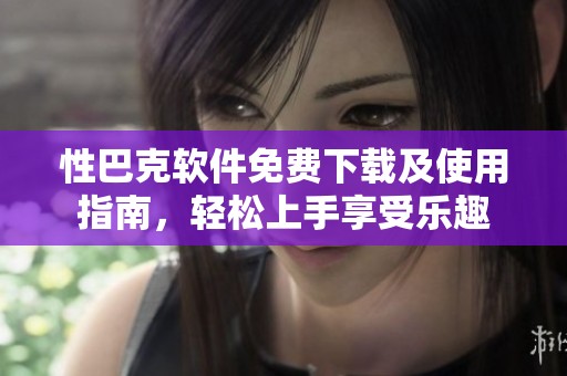 性巴克软件免费下载及使用指南，轻松上手享受乐趣