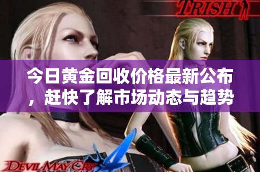 今日黄金回收价格最新公布，赶快了解市场动态与趋势