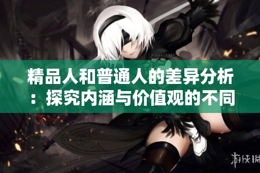 精品人和普通人的差异分析：探究内涵与价值观的不同
