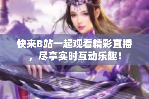 快来B站一起观看精彩直播，尽享实时互动乐趣！