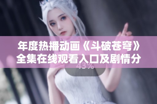 年度热播动画《斗破苍穹》全集在线观看入口及剧情分析