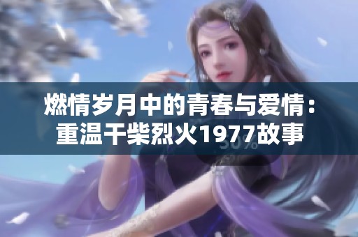 燃情岁月中的青春与爱情：重温干柴烈火1977故事