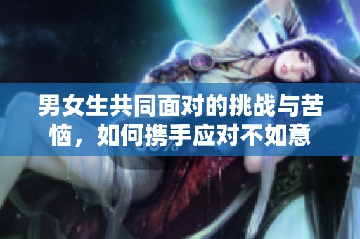 男女生共同面对的挑战与苦恼，如何携手应对不如意