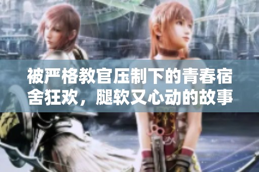 被严格教官压制下的青春宿舍狂欢，腿软又心动的故事