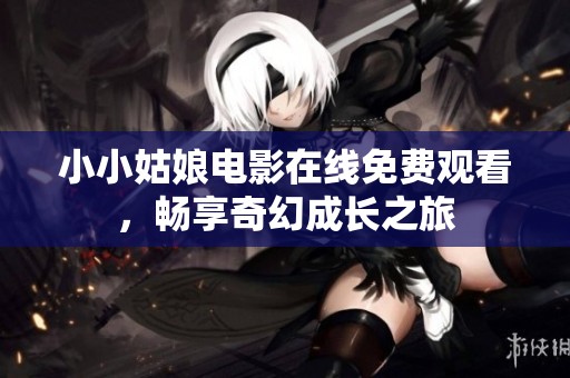 小小姑娘电影在线免费观看，畅享奇幻成长之旅