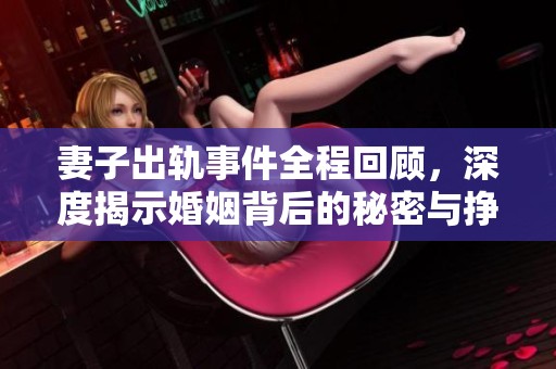 妻子出轨事件全程回顾，深度揭示婚姻背后的秘密与挣扎