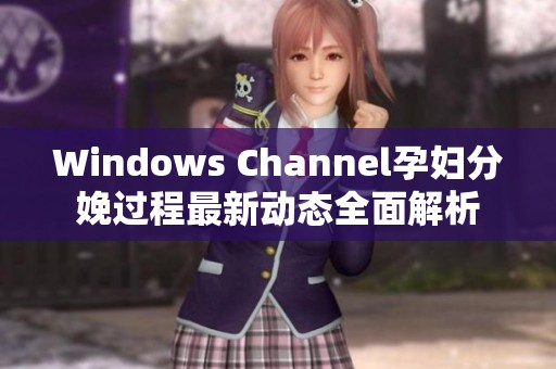 Windows Channel孕妇分娩过程最新动态全面解析