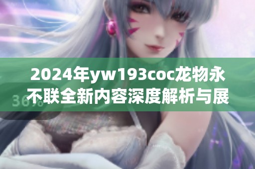 2024年yw193coc龙物永不联全新内容深度解析与展望