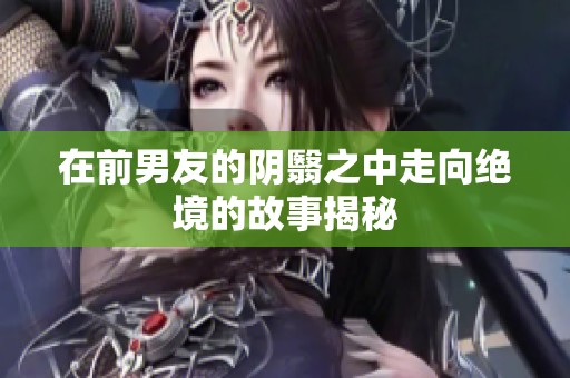 在前男友的阴翳之中走向绝境的故事揭秘