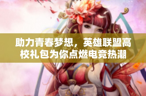 助力青春梦想，英雄联盟高校礼包为你点燃电竞热潮