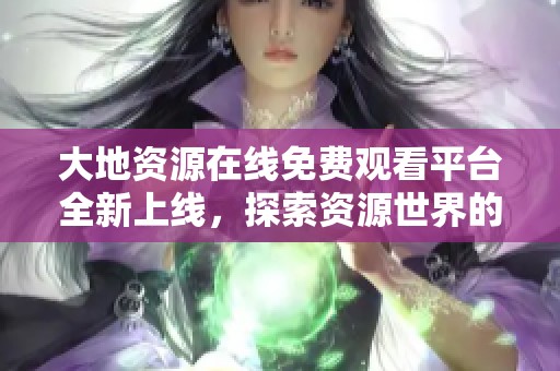 大地资源在线免费观看平台全新上线，探索资源世界的奥秘