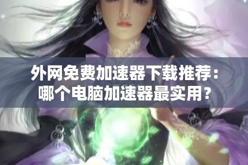 外网免费加速器下载推荐：哪个电脑加速器最实用？