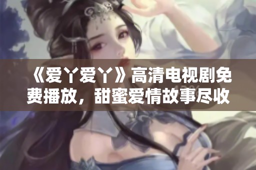 《爱丫爱丫》高清电视剧免费播放，甜蜜爱情故事尽收眼底