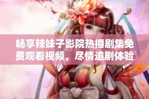 畅享辣妹子影院热播剧集免费观看视频，尽情追剧体验