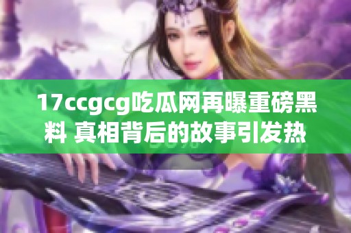 17ccgcg吃瓜网再曝重磅黑料 真相背后的故事引发热议